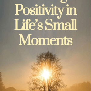 Finding Positivity in Life’s Small Moments